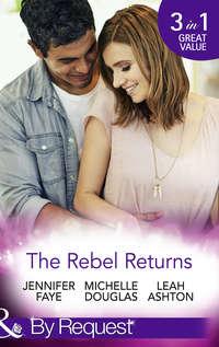 The Rebel Returns: The Return of the Rebel / Her Irresistible Protector / Why Resist a Rebel? - Leah Ashton