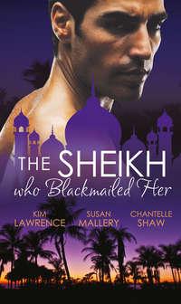 The Sheikh Who Blackmailed Her: Desert Prince, Blackmailed Bride / The Sheikh and the Bought Bride / At the Sheikh′s Bidding