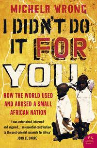 I Didn’t Do It For You: How the World Used and Abused a Small African Nation - Michela Wrong