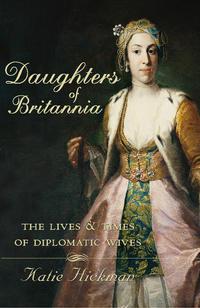 Daughters of Britannia: The Lives and Times of Diplomatic Wives - Katie Hickman