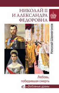 Николай II и Александра Федоровна. Любовь, победившая смерть - Николай Шахмагонов