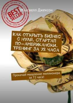 Как открыть бизнес с нуля. Стартап по-американски. Тренинг за 72 часа. Прокачай мышление миллионера за 72 часа! - Максвелл Джексон