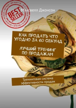 Как продать что угодно за 60 секунд. Лучший тренинг по продажам. Тренинговая система эффективности продаж - Максвелл Джонсон