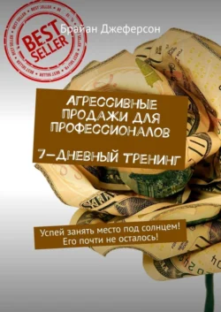 Агрессивные продажи для профессионалов. 7-дневный тренинг. Успей занять место под солнцем! Его почти не осталось! - Брайан Джеферсон