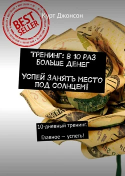 Тренинг: в 10 раз больше денег. Успей занять место под солнцем! 10-дневный тренинг. Главное – успеть! - Курт Джонсон