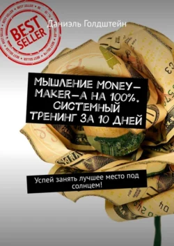 Мышление Money-Maker-а на 100%. Системный тренинг за 10 дней. Успей занять лучшее место под солнцем! - Даниэль Голдштейн