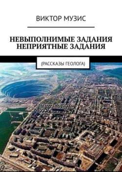 НЕВЫПОЛНИМЫЕ ЗАДАНИЯ. НЕПРИЯТНЫЕ ЗАДАНИЯ. Рассказы геолога - Виктор Музис