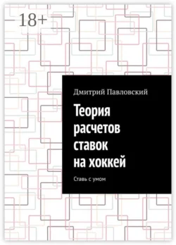 Теория расчетов ставок на хоккей. Ставь с умом - Дмитрий Павловский