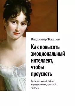 Как повысить эмоциональный интеллект, чтобы преуспеть. Серия «Новый тайм-менеджмент», книга 5, часть 1 - Владимир Токарев