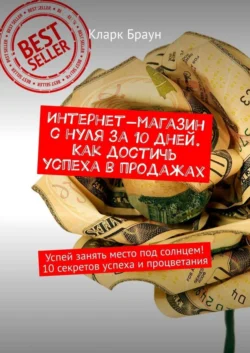 Интернет-магазин с нуля за 10 дней. Как достичь успеха в продажах. Успей занять место под солнцем! 10 секретов успеха и процветания - Кларк Браун