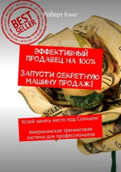 Эффективный продавец на 100%. Запусти секретную машину продаж! Успей занять место под Солнцем! Американская тренинговая система для профессионалов - Роберт Кинг