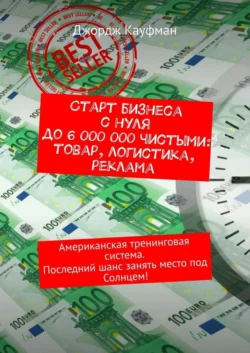 Старт бизнеса с нуля до 6 000 000 чистыми: товар, логистика, реклама. Американская тренинговая система. Последний шанс занять место под Солнцем! - Джордж Кауфман