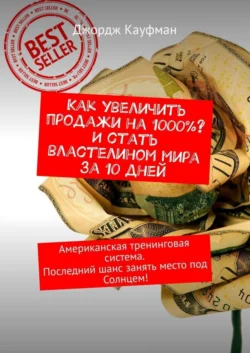 Как увеличить продажи на 1000%? И стать властелином мира за 10 дней. Американская тренинговая система. Последний шанс занять место под Солнцем! - Джордж Кауфман