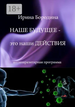 Наше будущее – это наши действия. Антипаразитарная программа - Ирина Бородина