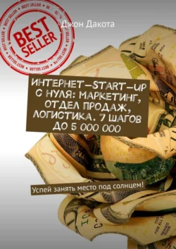 Интернет-start-up с нуля: маркетинг, отдел продаж, логистика. 7 шагов до 5 000 000. Успей занять место под солнцем! - Джон Дакота