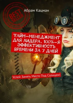 Тайм-менеджмент для лидера. 100%-я эффективность времени за 7 дней. Успей Занять Место Под Солнцем! - Абрам Кацман