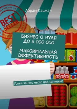 Бизнес с нуля до 5 000 000. Максимальная эффективность. Успей занять место под солнцем! - Абрам Кацман