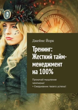 Тренинг: Жесткий тайм-менеджмент на 100%. Прокачай мышление чемпиона! + Ежедневник твоего успеха! - Джеймс Йорк