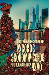 Русское экономическое чудо: что пошло не так?, audiobook Сергея Алексашенко. ISDN42618358