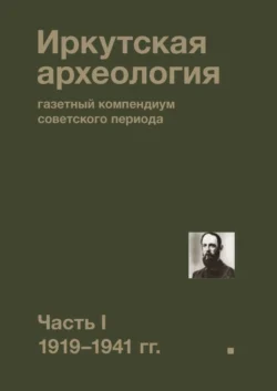 Иркутская археология: газетный компендиум советского периода. Часть I. 1919—1941 гг. - Коллектив авторов