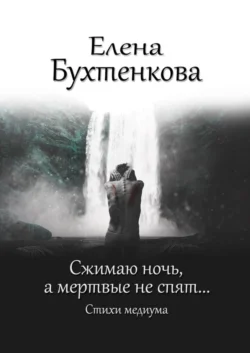 Сжимаю ночь, а мертвые не спят… Стихи медиума - Елена Бухтенкова