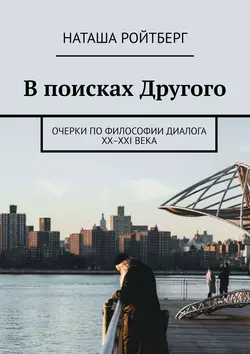 В поисках Другого. Очерки по философии диалога XX–XXI века - Наташа Ройтберг