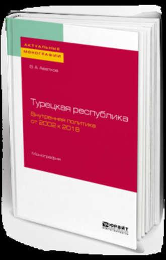 Турецкая республика. Внутренняя политика: от 2002 к 2018. Монография - Владимир Аватков