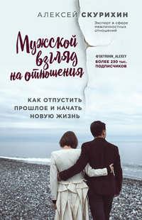 Мужской взгляд на отношения. Как отпустить прошлое и начать новую жизнь, audiobook Алексея Скурихина. ISDN42671923