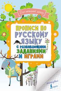 Прописи по русскому языку для начальной школы с развивающими заданиями и играми - Сборник