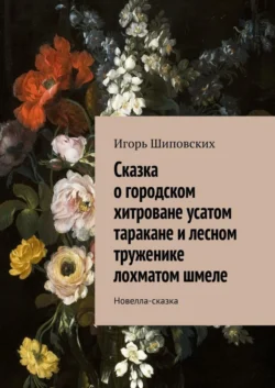 Сказка о городском хитроване усатом таракане и лесном труженике лохматом шмеле. Новелла-сказка - Игорь Шиповских