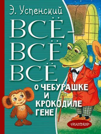 Всё-всё-всё о Чебурашке и крокодиле Гене (сборник) - Эдуард Успенский