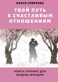 Твой путь к счастливым отношениям. Книга-тренинг для мудрых женщин, аудиокнига Олеси Северовой. ISDN42923479