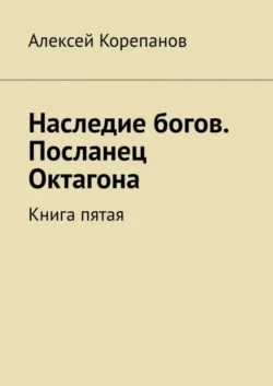 Наследие богов. Посланец Октагона. Книга пятая - Алексей Корепанов