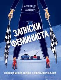 Записки феминиста. О женщинах и не только, с любовью и улыбкой - Александр Зантович