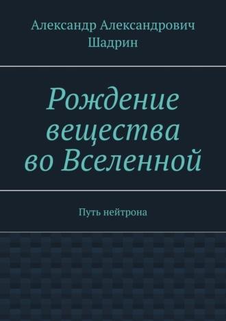 Рождение вещества во Вселенной. Путь нейтрона, audiobook Александра Александровича Шадрина. ISDN43018471