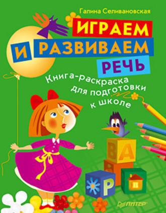 Играем и развиваем речь. Книга-раскраска для подготовки к школе - Галина Селивановская