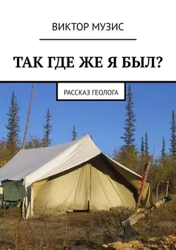 Так где же я был? Рассказ геолога - Виктор Музис