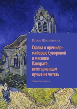 Сказка о премьер-майорше Суворовой и мяснике Панкрате, вегетарианцам лучше не читать. Новелла-сказка - Игорь Шиповских