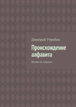 Происхождение алфавита. Взгляд со стороны - Дмитрий Утробин