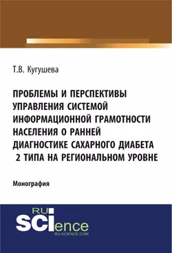 Проблемы и перспективы управления системой информационной грамотности населения о ранней диагностике сахарного диабета 2 типа на региональном уровне. (Аспирантура, Бакалавриат). Монография. - Татьяна Кугушева