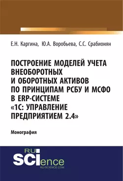 Построение моделей учета внеоборотных и оборотных активов по принципам РСБУ И МСФО В ERP-системе 1с: управление предприятием 2.4 . (Аспирантура, Бакалавриат). Монография. - Елена Каргина