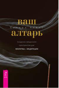 Ваш алтарь. Создание священного пространства для молитвы и медитации - Сандра Кайнс