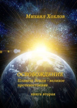 ОСВОБОЖДЕНИЕ. Планета Земля – великое противостояние. Книга вторая - Михаил Хохлов