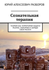 Сознательная терапия. Теория как территория нашего разума. Покорми и заряди свои мозги! - Юрий Разборов