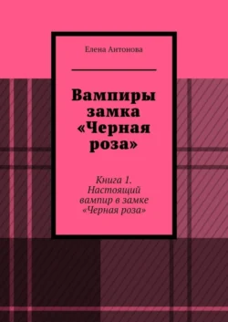 Вампиры замка «Черная роза». Книга 1. Настоящий вампир в замке «Черная роза» - Елена Антонова