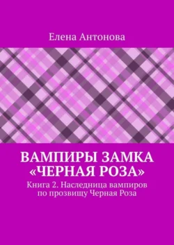 Вампиры замка «Черная роза». Книга 2. Наследница вампиров по прозвищу Черная Роза - Елена Антонова