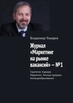 Журнал «Маркетинг на рынке вакансий» – №1. Стратегия. Карьера. Маркетинг. Личные продажи. Командообразование - Владимир Токарев