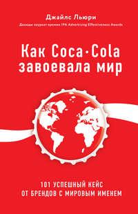 Как Coca-Cola завоевала мир. 101 успешный кейс от брендов с мировым именем - Джайлс Льюри