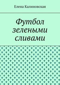 Футбол зелеными сливами, książka audio Елены Калиновской. ISDN43474229