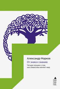 От знака к знанию. Четыре лекции о том, как семиотика меняет мир - Александр Марков